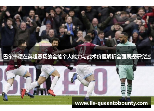 巴尔韦德在英超赛场的全能个人能力与战术价值解析全面展现研究述 巴尔韦德在英超赛场的全能个人能力与战术价值解析全面展现研究述