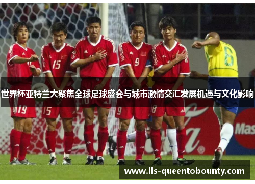 世界杯亚特兰大聚焦全球足球盛会与城市激情交汇发展机遇与文化影响