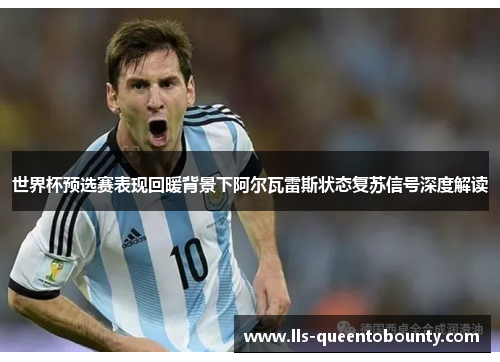 世界杯预选赛表现回暖背景下阿尔瓦雷斯状态复苏信号深度解读 世界杯预选赛表现回暖背景下阿尔瓦雷斯状态复苏信号深度解读