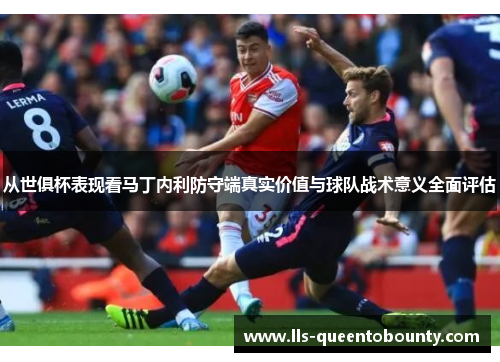 从世俱杯表现看马丁内利防守端真实价值与球队战术意义全面评估 从世俱杯表现看马丁内利防守端真实价值与球队战术意义全面评估