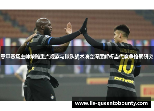意甲赛场主帅策略重点观察与球队战术演变深度解析当代竞争格局研究 意甲赛场主帅策略重点观察与球队战术演变深度解析当代竞争格局研究