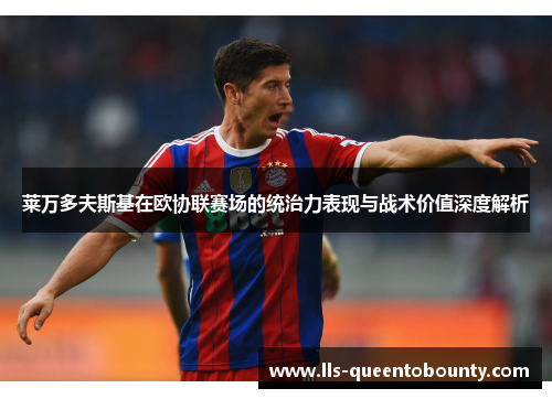 莱万多夫斯基在欧协联赛场的统治力表现与战术价值深度解析 莱万多夫斯基在欧协联赛场的统治力表现与战术价值深度解析