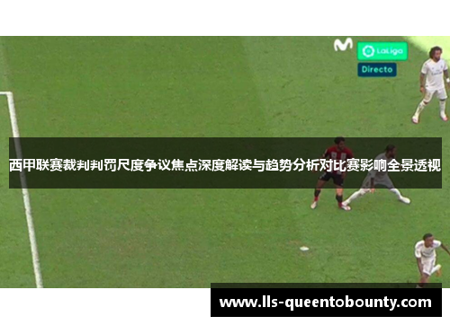 西甲联赛裁判判罚尺度争议焦点深度解读与趋势分析对比赛影响全景透视 西甲联赛裁判判罚尺度争议焦点深度解读与趋势分析对比赛影响全景透视