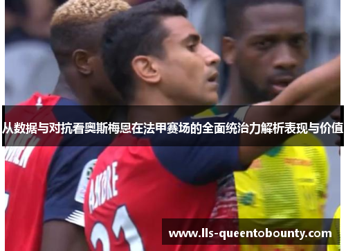 从数据与对抗看奥斯梅恩在法甲赛场的全面统治力解析表现与价值 从数据与对抗看奥斯梅恩在法甲赛场的全面统治力解析表现与价值