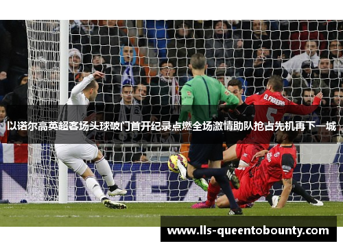 以诺尔高英超客场头球破门首开纪录点燃全场激情助队抢占先机再下一城