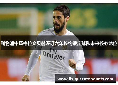 利物浦中场格拉文贝赫签订六年长约锁定球队未来核心地位 利物浦中场格拉文贝赫签订六年长约锁定球队未来核心地位