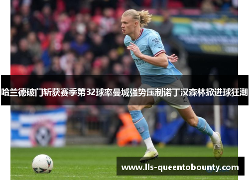 哈兰德破门斩获赛季第32球率曼城强势压制诺丁汉森林掀进球狂潮 哈兰德破门斩获赛季第32球率曼城强势压制诺丁汉森林掀进球狂潮