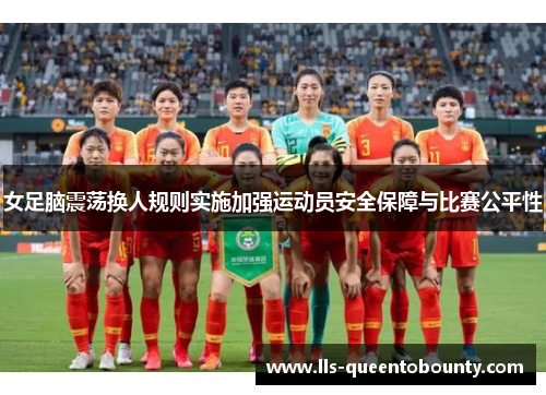 女足脑震荡换人规则实施加强运动员安全保障与比赛公平性 女足脑震荡换人规则实施加强运动员安全保障与比赛公平性
