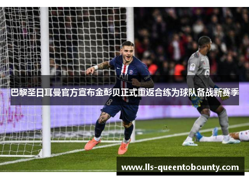 巴黎圣日耳曼官方宣布金彭贝正式重返合练为球队备战新赛季 巴黎圣日耳曼官方宣布金彭贝正式重返合练为球队备战新赛季