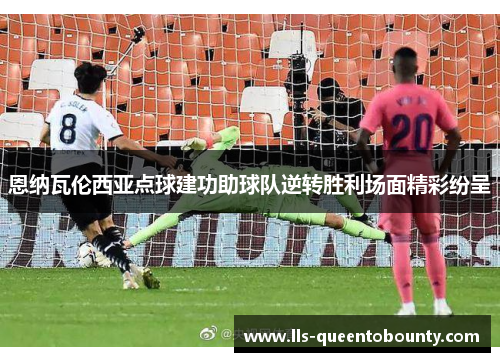 恩纳瓦伦西亚点球建功助球队逆转胜利场面精彩纷呈 恩纳瓦伦西亚点球建功助球队逆转胜利场面精彩纷呈
