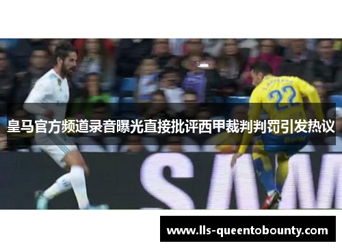 皇马官方频道录音曝光直接批评西甲裁判判罚引发热议 皇马官方频道录音曝光直接批评西甲裁判判罚引发热议