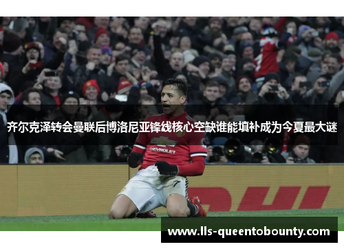 齐尔克泽转会曼联后博洛尼亚锋线核心空缺谁能填补成为今夏最大谜 齐尔克泽转会曼联后博洛尼亚锋线核心空缺谁能填补成为今夏最大谜