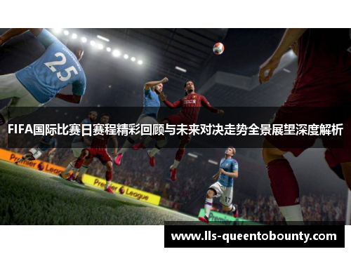 FIFA国际比赛日赛程精彩回顾与未来对决走势全景展望深度解析 FIFA国际比赛日赛程精彩回顾与未来对决走势全景展望深度解析
