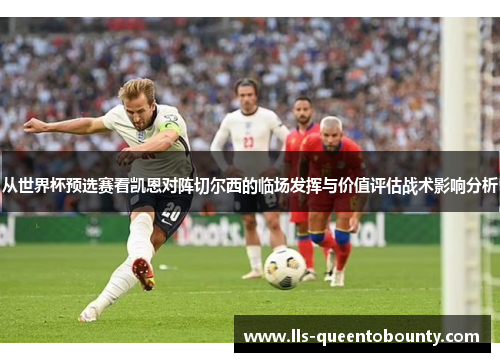 从世界杯预选赛看凯恩对阵切尔西的临场发挥与价值评估战术影响分析 从世界杯预选赛看凯恩对阵切尔西的临场发挥与价值评估战术影响分析