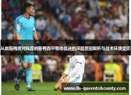 从奥斯梅恩对阵摩纳哥看西甲整体低迷的深层原因解析与战术环境变迁 从奥斯梅恩对阵摩纳哥看西甲整体低迷的深层原因解析与战术环境变迁