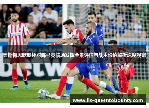 奥斯梅恩欧联杯对阵马竞临场发挥全景评估与战术价值解析深度观察 奥斯梅恩欧联杯对阵马竞临场发挥全景评估与战术价值解析深度观察