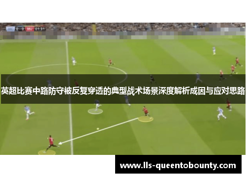 英超比赛中路防守被反复穿透的典型战术场景深度解析成因与应对思路 英超比赛中路防守被反复穿透的典型战术场景深度解析成因与应对思路