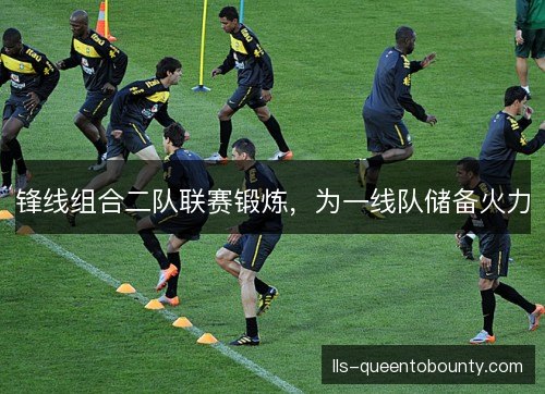 锋线组合二队联赛锻炼，为一线队储备火力