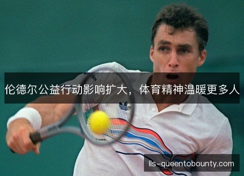 伦德尔公益行动影响扩大,体育精神温暖更多人 伦德尔公益行动影响扩大,体育精神温暖更多人